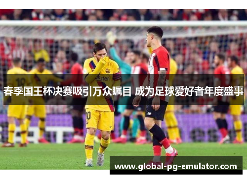 春季国王杯决赛吸引万众瞩目 成为足球爱好者年度盛事 春季国王杯决赛吸引万众瞩目 成为足球爱好者年度盛事
