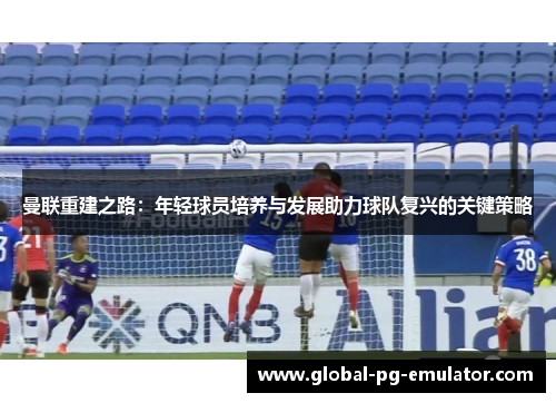 曼联重建之路：年轻球员培养与发展助力球队复兴的关键策略