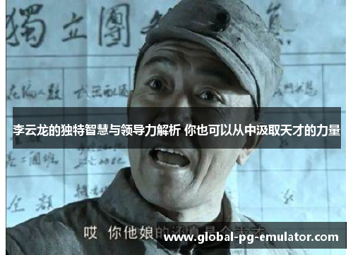 李云龙的独特智慧与领导力解析 你也可以从中汲取天才的力量