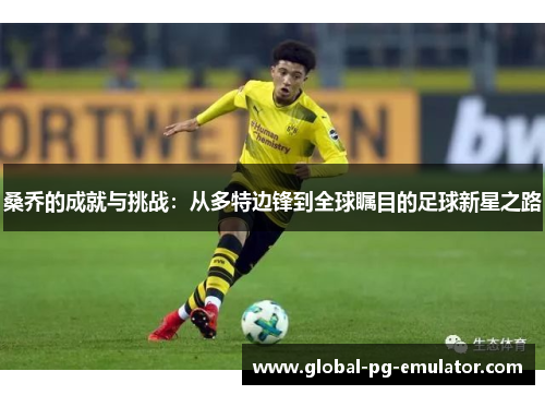 桑乔的成就与挑战：从多特边锋到全球瞩目的足球新星之路