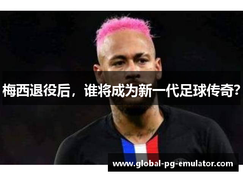 梅西退役后，谁将成为新一代足球传奇？