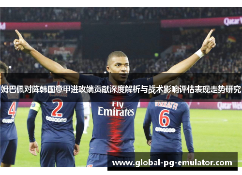 姆巴佩对阵韩国意甲进攻端贡献深度解析与战术影响评估表现走势研究 姆巴佩对阵韩国意甲进攻端贡献深度解析与战术影响评估表现走势研究