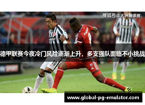 德甲联赛今夜冷门风险逐渐上升,多支强队面临不小挑战 德甲联赛今夜冷门风险逐渐上升,多支强队面临不小挑战