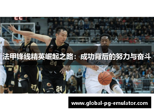 法甲锋线精英崛起之路:成功背后的努力与奋斗 法甲锋线精英崛起之路:成功背后的努力与奋斗