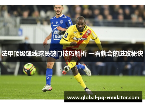 法甲顶级锋线球员破门技巧解析 一看就会的进攻秘诀