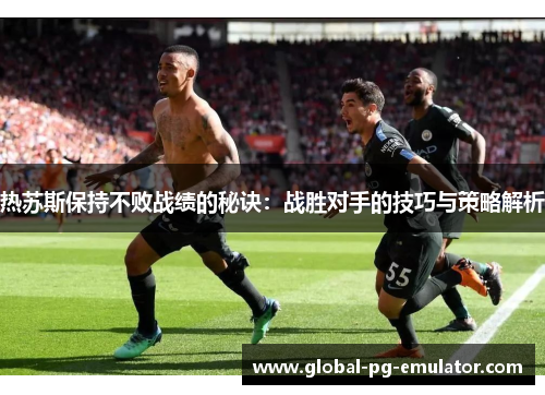 热苏斯保持不败战绩的秘诀：战胜对手的技巧与策略解析