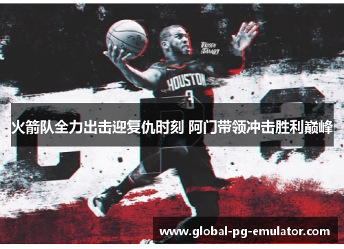 火箭队全力出击迎复仇时刻 阿门带领冲击胜利巅峰 火箭队全力出击迎复仇时刻 阿门带领冲击胜利巅峰