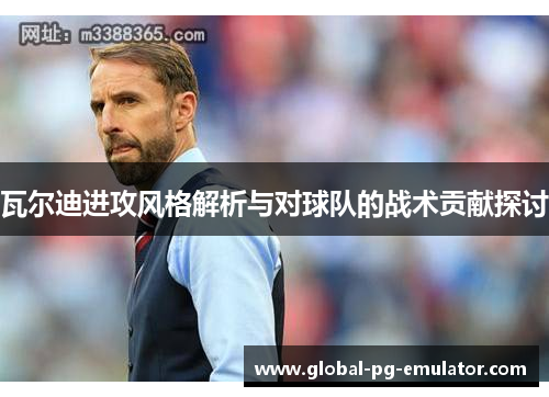 瓦尔迪进攻风格解析与对球队的战术贡献探讨