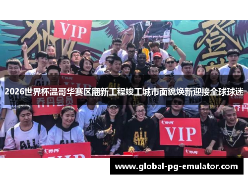 2026世界杯温哥华赛区翻新工程竣工城市面貌焕新迎接全球球迷