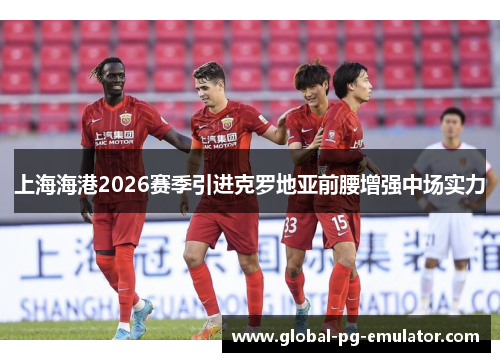上海海港2026赛季引进克罗地亚前腰增强中场实力