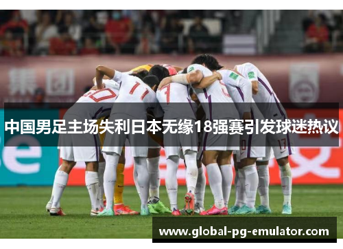 中国男足主场失利日本无缘18强赛引发球迷热议 中国男足主场失利日本无缘18强赛引发球迷热议