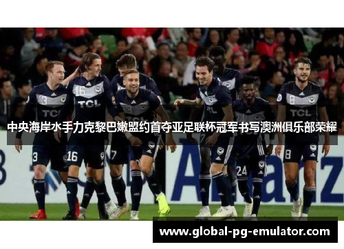 中央海岸水手力克黎巴嫩盟约首夺亚足联杯冠军书写澳洲俱乐部荣耀