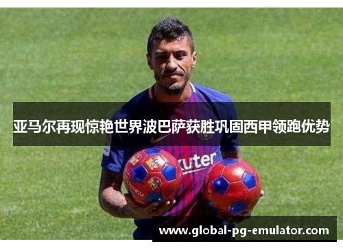 亚马尔再现惊艳世界波巴萨获胜巩固西甲领跑优势