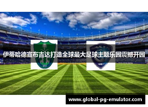 伊蒂哈德宣布吉达打造全球最大足球主题乐园震撼开园 伊蒂哈德宣布吉达打造全球最大足球主题乐园震撼开园