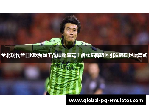 全北现代昔日K联赛霸主战绩断崖式下滑深陷降级区引发韩国足坛震动