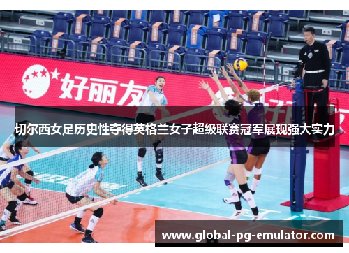 切尔西女足历史性夺得英格兰女子超级联赛冠军展现强大实力