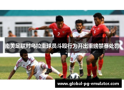 南美足联对乌拉圭球员斗殴行为开出重磅禁赛处罚