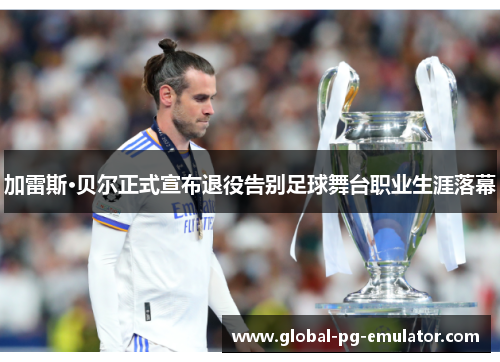 加雷斯·贝尔正式宣布退役告别足球舞台职业生涯落幕