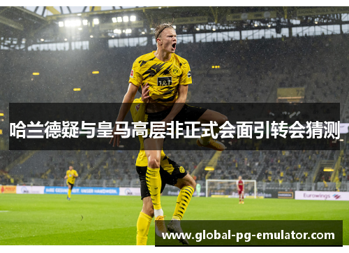 哈兰德疑与皇马高层非正式会面引转会猜测 哈兰德疑与皇马高层非正式会面引转会猜测