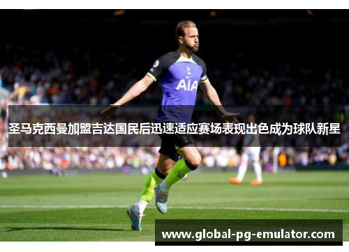 圣马克西曼加盟吉达国民后迅速适应赛场表现出色成为球队新星 圣马克西曼加盟吉达国民后迅速适应赛场表现出色成为球队新星