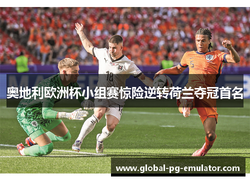 奥地利欧洲杯小组赛惊险逆转荷兰夺冠首名