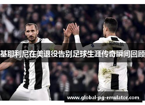 基耶利尼在美退役告别足球生涯传奇瞬间回顾 基耶利尼在美退役告别足球生涯传奇瞬间回顾