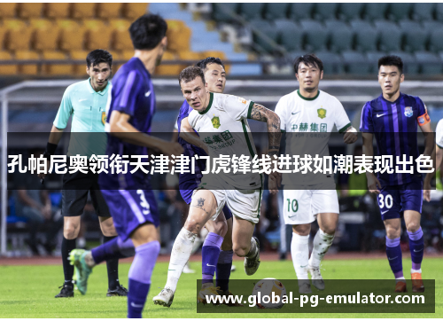 孔帕尼奥领衔天津津门虎锋线进球如潮表现出色 孔帕尼奥领衔天津津门虎锋线进球如潮表现出色
