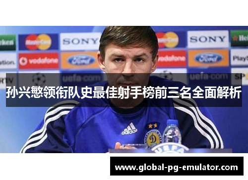 孙兴慜领衔队史最佳射手榜前三名全面解析 孙兴慜领衔队史最佳射手榜前三名全面解析