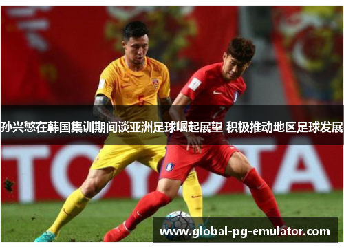 孙兴慜在韩国集训期间谈亚洲足球崛起展望 积极推动地区足球发展 孙兴慜在韩国集训期间谈亚洲足球崛起展望 积极推动地区足球发展