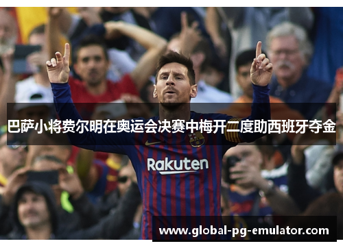 巴萨小将费尔明在奥运会决赛中梅开二度助西班牙夺金 巴萨小将费尔明在奥运会决赛中梅开二度助西班牙夺金