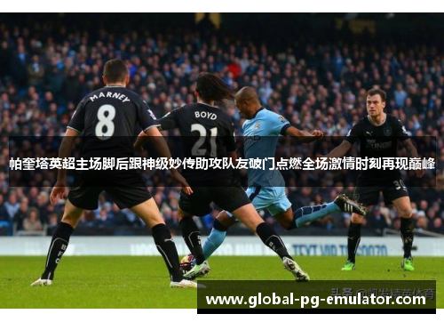 帕奎塔英超主场脚后跟神级妙传助攻队友破门点燃全场激情时刻再现巅峰 帕奎塔英超主场脚后跟神级妙传助攻队友破门点燃全场激情时刻再现巅峰