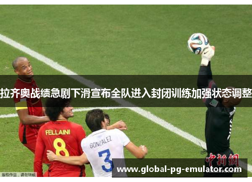 拉齐奥战绩急剧下滑宣布全队进入封闭训练加强状态调整