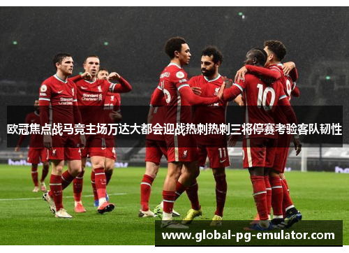 欧冠焦点战马竞主场万达大都会迎战热刺热刺三将停赛考验客队韧性