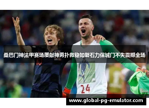 桑巴门神法甲赛场屡献神勇扑救稳如磐石力保城门不失震撼全场