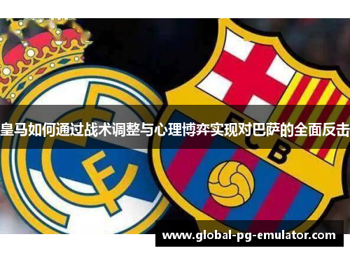 皇马如何通过战术调整与心理博弈实现对巴萨的全面反击