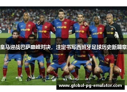 皇马迎战巴萨巅峰对决，注定书写西班牙足球历史新篇章