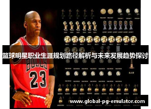 篮球明星职业生涯规划路径解析与未来发展趋势探讨