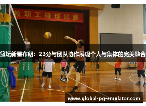 篮坛新星布朗：23分与团队协作展现个人与集体的完美融合