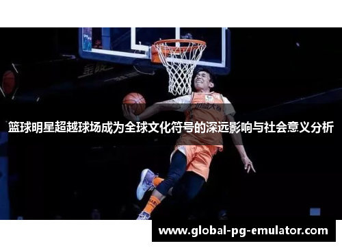 篮球明星超越球场成为全球文化符号的深远影响与社会意义分析