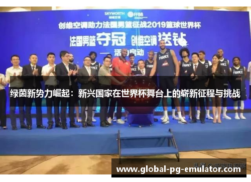 绿茵新势力崛起：新兴国家在世界杯舞台上的崭新征程与挑战