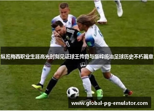 纵览梅西职业生涯高光时刻见证球王传奇与巅峰统治足球历史不朽篇章 纵览梅西职业生涯高光时刻见证球王传奇与巅峰统治足球历史不朽篇章