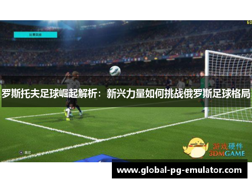 罗斯托夫足球崛起解析：新兴力量如何挑战俄罗斯足球格局