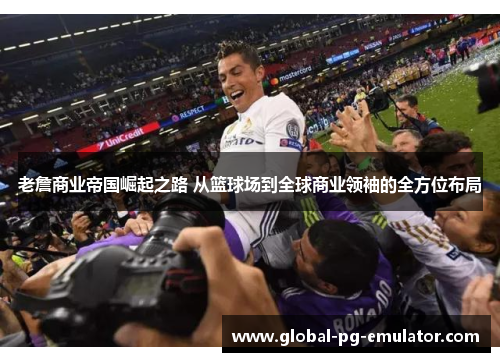 老詹商业帝国崛起之路 从篮球场到全球商业领袖的全方位布局