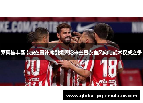 莱奥被丰塞卡按在替补席引爆舆论米兰更衣室风向与战术权威之争 莱奥被丰塞卡按在替补席引爆舆论米兰更衣室风向与战术权威之争