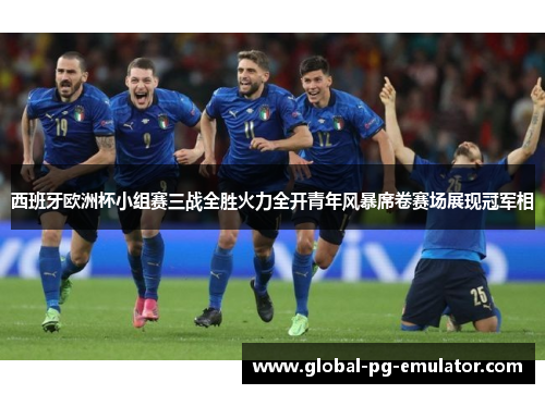西班牙欧洲杯小组赛三战全胜火力全开青年风暴席卷赛场展现冠军相