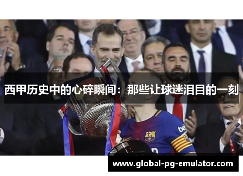 西甲历史中的心碎瞬间:那些让球迷泪目的一刻 西甲历史中的心碎瞬间:那些让球迷泪目的一刻