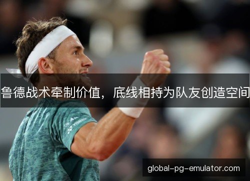 鲁德战术牵制价值，底线相持为队友创造空间